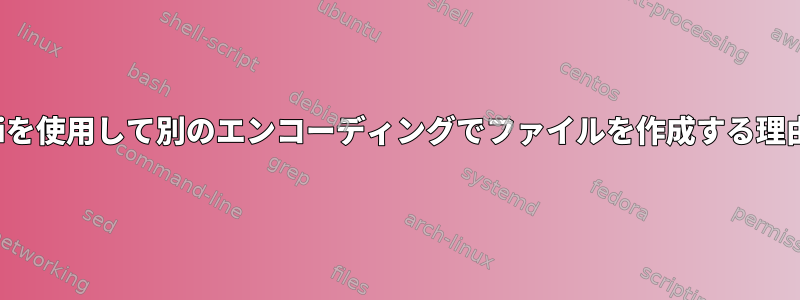 viを使用して別のエンコーディングでファイルを作成する理由