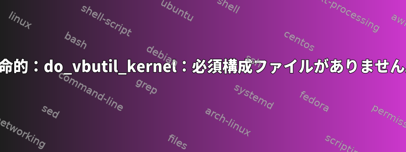 致命的：do_vbutil_kernel：必須構成ファイルがありません。