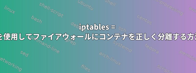 iptables = falseを使用してファイアウォールにコンテナを正しく分離する方法は？