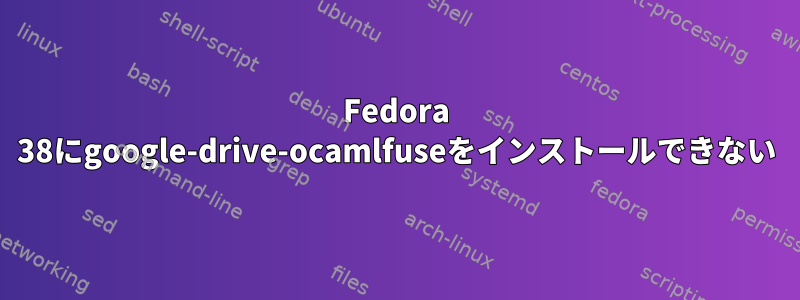 Fedora 38にgoogle-drive-ocamlfuseをインストールできない