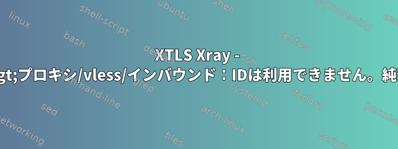 XTLS Xray - 接続が終了しました&gt;プロキシ/vless/インバウンド：IDは利用できません。純粋なTLSプロキシでは