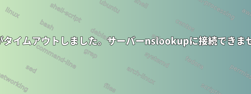 接続がタイムアウトしました。サーバーnslookupに接続できません。