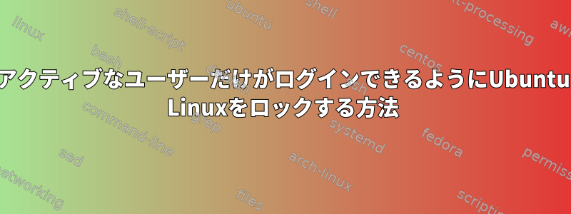 アクティブなユーザーだけがログインできるようにUbuntu Linuxをロックする方法