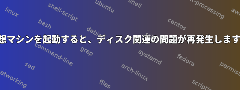 仮想マシンを起動すると、ディスク関連の問題が再発生します。