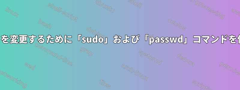 他のユーザーのパスワードを変更するために「sudo」および「passwd」コマンドを使用するのはなぜですか？