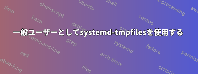 一般ユーザーとしてsystemd-tmpfilesを使用する