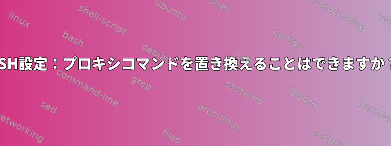 SSH設定：プロキシコマンドを置き換えることはできますか？