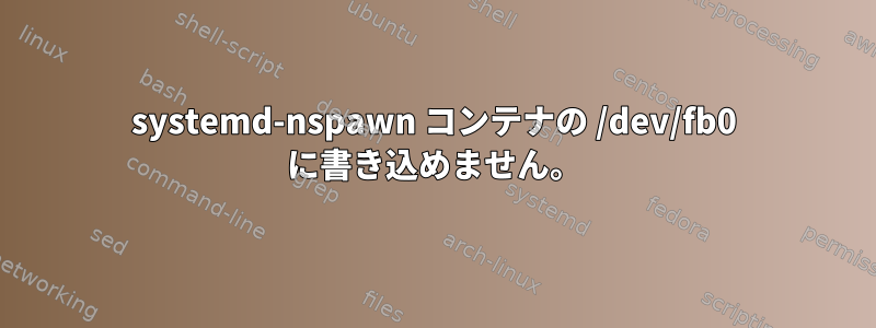 systemd-nspawn コンテナの /dev/fb0 に書き込めません。