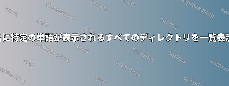 ファイルまたはディレクトリ名に特定の単語が表示されるすべてのディレクトリを一覧表示するコマンドはありますか？