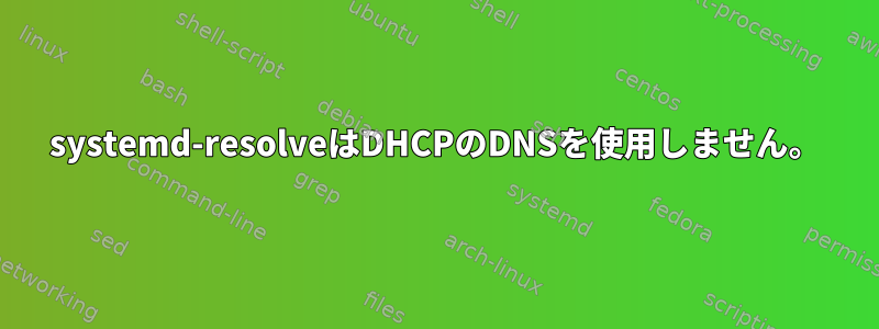 systemd-resolveはDHCPのDNSを使用しません。