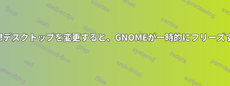 仮想デスクトップを変更すると、GNOMEが一時的にフリーズする