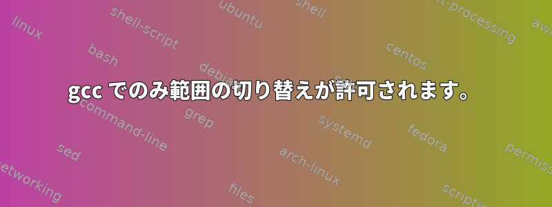 gcc でのみ範囲の切り替えが許可されます。