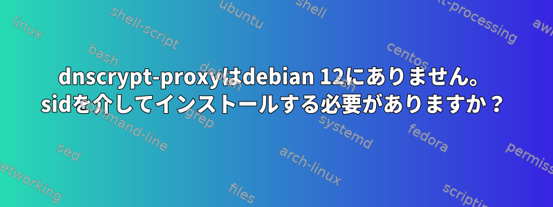 dnscrypt-proxyはdebian 12にありません。 sidを介してインストールする必要がありますか？