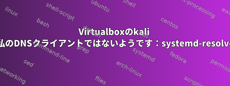 Virtualboxのkali linuxでDNSを更新できません。私のDNSクライアントではないようです：systemd-resolve、resolvctl、nscd、dnsmasq