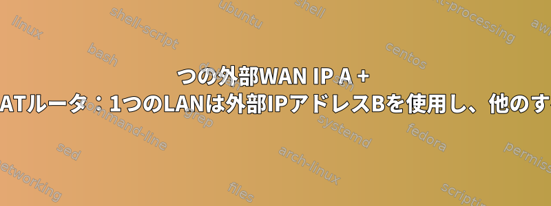 2つの外部WAN IP A + Bと複数の内部LANを持つNATルータ：1つのLANは外部IPアドレスBを使用し、他のすべてのAはAを使用します。