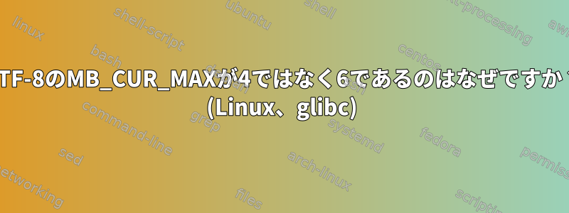 UTF-8のMB_CUR_MAXが4ではなく6であるのはなぜですか？ (Linux、glibc)