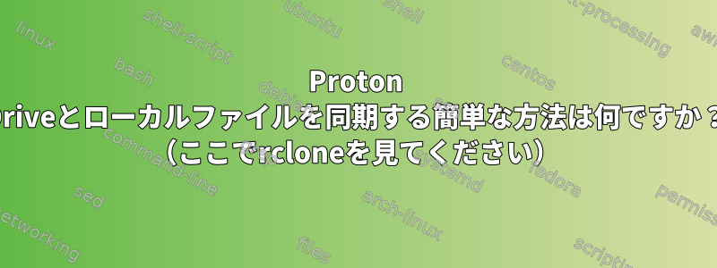 Proton Driveとローカルファイルを同期する簡単な方法は何ですか？ （ここでrcloneを見てください）