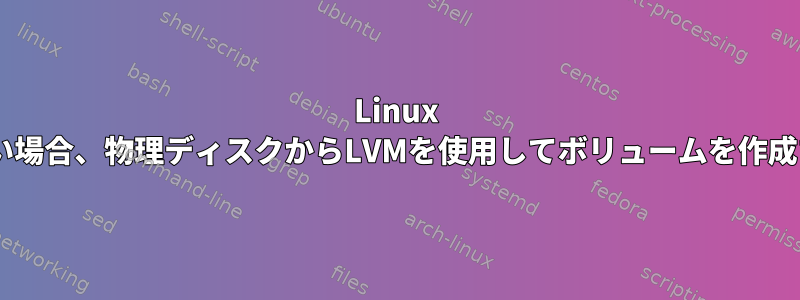 Linux +ディスクサイズが大きい場合、物理ディスクからLVMを使用してボリュームを作成するのは正しいですか？