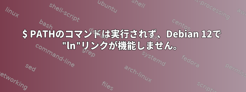 $ PATHのコマンドは実行されず、Debian 12で "ln"リンクが機能しません。