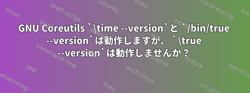 GNU Coreutils `\time --version`と `/bin/true --version`は動作しますが、 `\true --version`は動作しませんか？