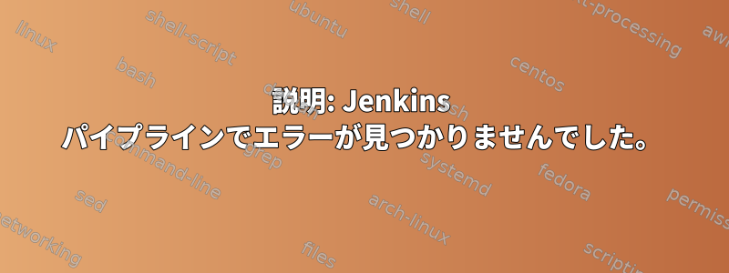 説明: Jenkins パイプラインでエラーが見つかりませんでした。