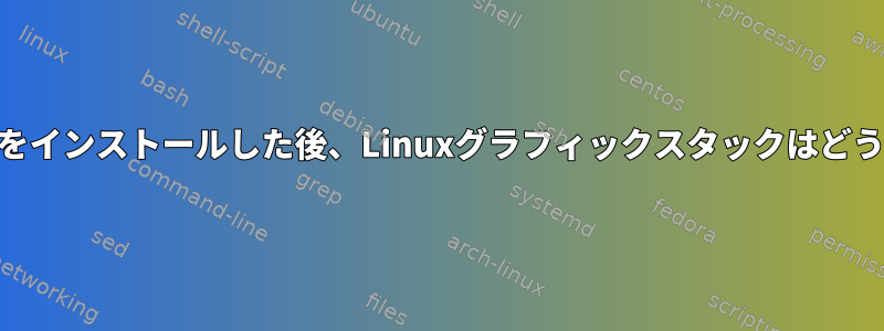 GPUドライバをインストールした後、Linuxグラフィックスタックはどうなりますか？