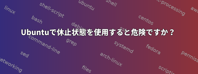 Ubuntuで休止状態を使用すると危険ですか？