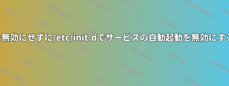 サービスを無効にせずに/etc/init.dでサービスの自動起動を無効にする方法は？