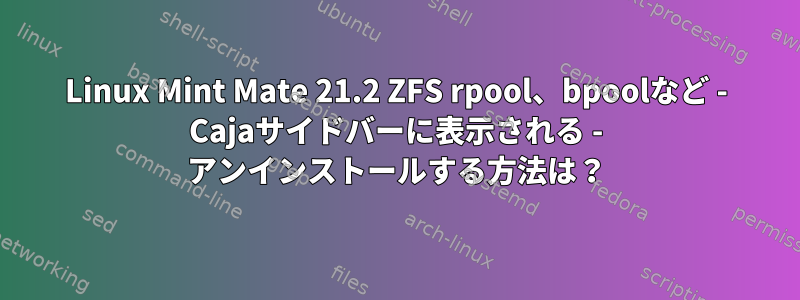 Linux Mint Mate 21.2 ZFS rpool、bpoolなど - Cajaサイドバーに表示される - アンインストールする方法は？