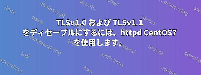 TLSv1.0 および TLSv1.1 をディセーブルにするには、httpd CentOS7 を使用します。