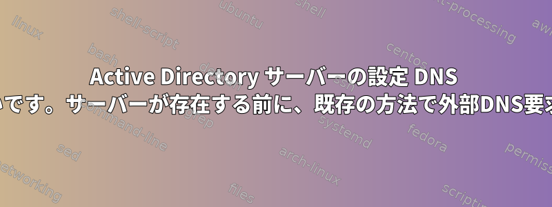 Active Directory サーバーの設定 DNS 解決が失敗するか、非常に遅いです。サーバーが存在する前に、既存の方法で外部DNS要求をルーティングできますか？