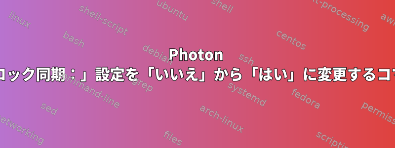 Photon OSで「システムクロック同期：」設定を「いいえ」から「はい」に変更するコマンドは何ですか？