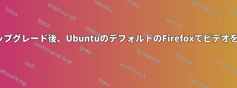 Ubuntuのアップグレード後、UbuntuのデフォルトのFirefoxでビデオを再生できない