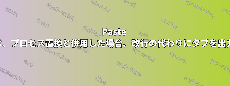 Paste コマンドは、プロセス置換と併用した場合、改行の代わりにタブを出力します。