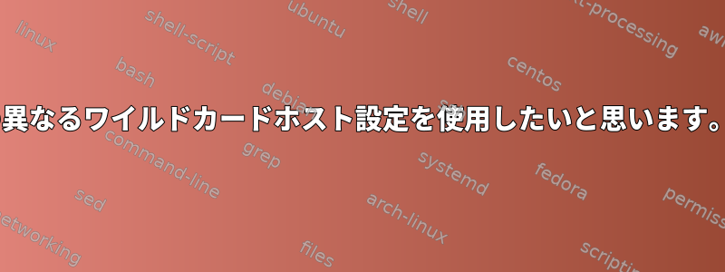 SSH構成：ホストが多く、2つの異なるワイルドカードホスト設定を使用したいと思います。私の試みを参照してください。