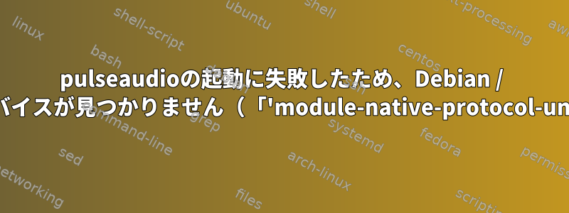 pulseaudioの起動に失敗したため、Debian / KDEでオーディオ用の出力または入力デバイスが見つかりません（「'module-native-protocol-unix'モジュールをロードできません」）。