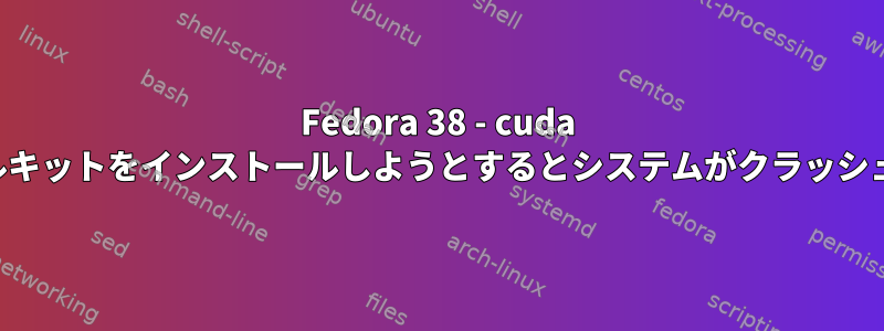 Fedora 38 - cuda ツールキットをインストールしようとするとシステムがクラッシュする