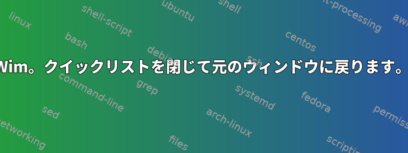 Wim。クイックリストを閉じて元のウィンドウに戻ります。