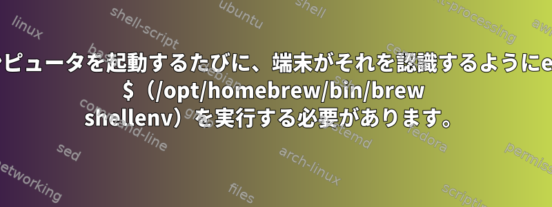 コンピュータを起動するたびに、端末がそれを認識するようにeval $（/opt/homebrew/bin/brew shellenv）を実行する必要があります。