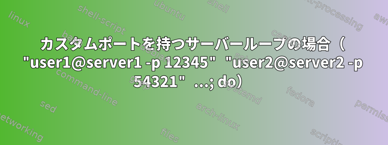 カスタムポートを持つサーバーループの場合（ "user1@server1 -p 12345" "user2@server2 -p 54321" ...; do）