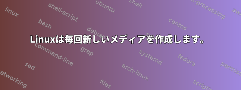 Linuxは毎回新しいメディアを作成します。