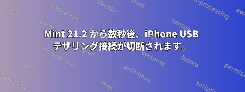 Mint 21.2 から数秒後、iPhone USB テザリング接続が切断されます。