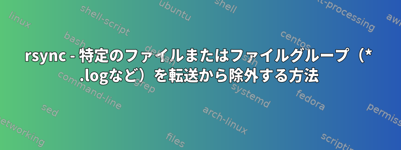 rsync - 特定のファイルまたはファイルグループ（* .logなど）を転送から除外する方法