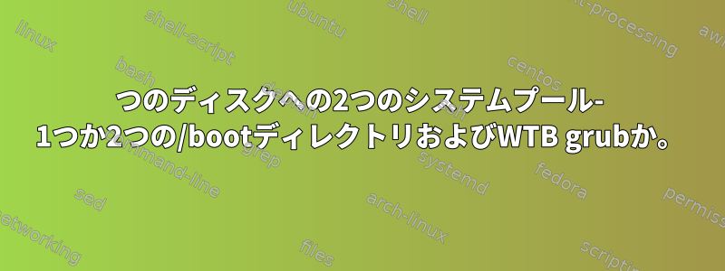 1つのディスクへの2つのシステムプール- 1つか2つの/bootディレクトリおよびWTB grubか。