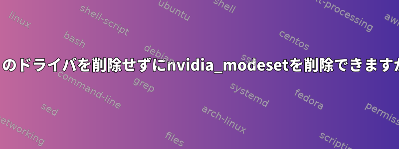 残りのドライバを削除せずにnvidia_modesetを削除できますか？