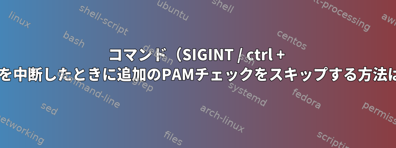 コマンド（SIGINT / ctrl + c）を中断したときに追加のPAMチェックをスキップする方法は？