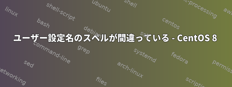 ユーザー設定名のスペルが間違っている - CentOS 8