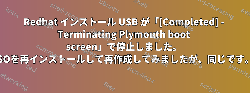 Redhat インストール USB が「[Completed] - Terminating Plymouth boot screen」で停止しました。 ISOを再インストールして再作成してみましたが、同じです。