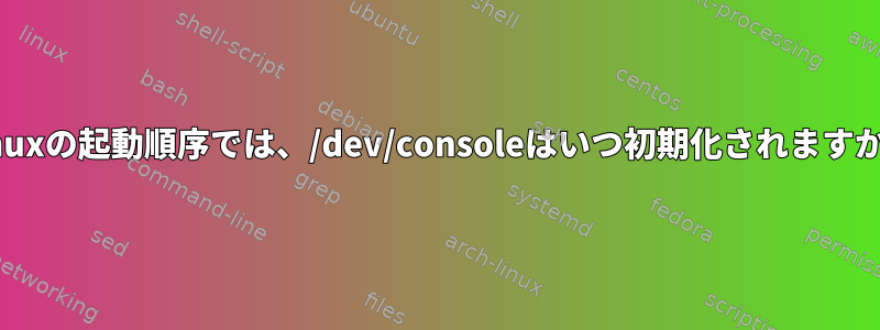 Linuxの起動順序では、/dev/consoleはいつ初期化されますか？