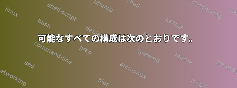 可能なすべての構成は次のとおりです。